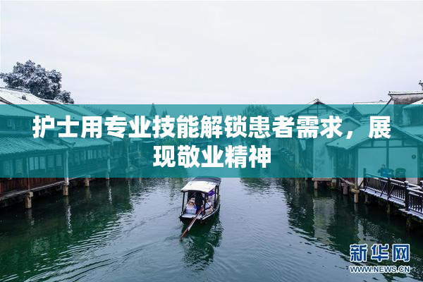 护士用专业技能解锁患者需求，展现敬业精神