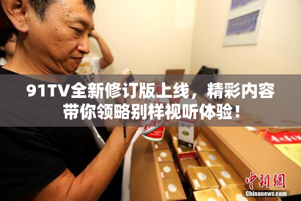 91TV全新修订版上线，精彩内容带你领略别样视听体验！