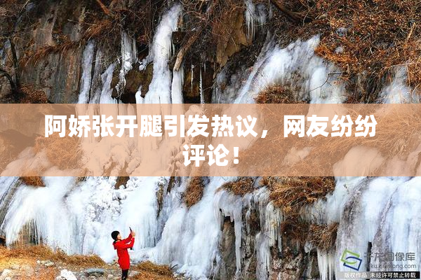 阿娇张开腿引发热议，网友纷纷评论！