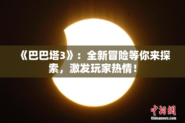 《巴巴塔3》：全新冒险等你来探索，激发玩家热情！