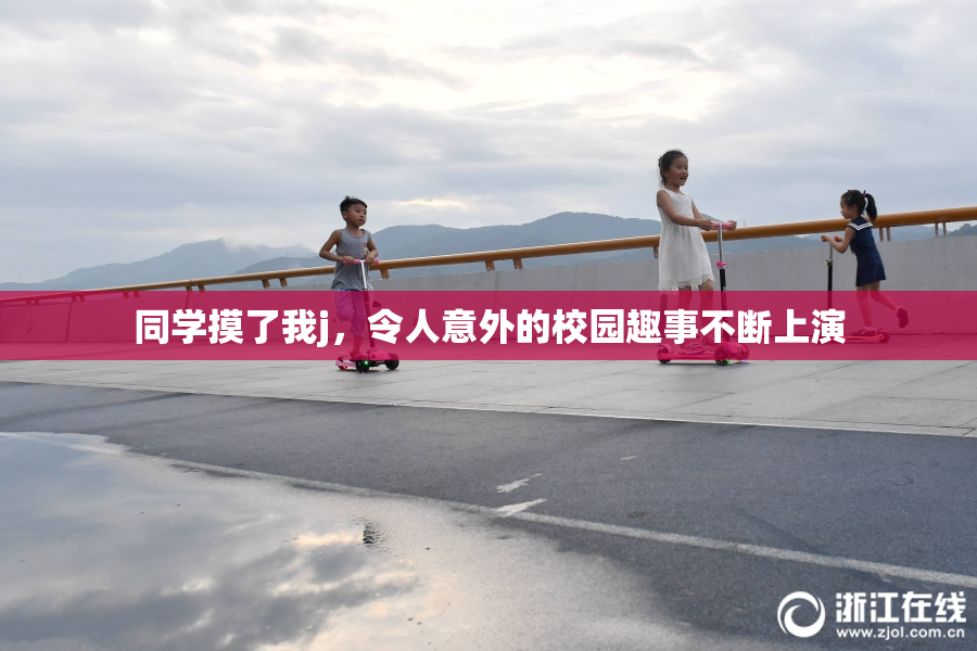 同学摸了我j，令人意外的校园趣事不断上演
