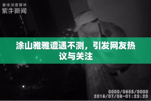涂山雅雅遭遇不测，引发网友热议与关注