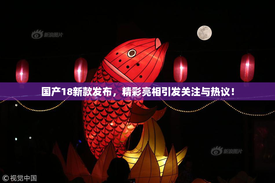 国产18新款发布，精彩亮相引发关注与热议！