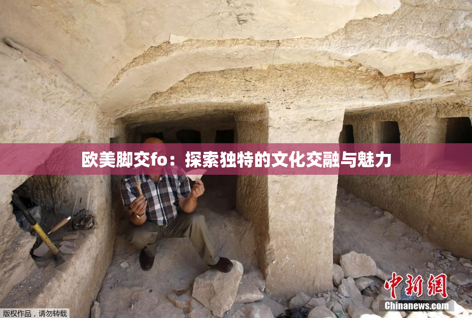 欧美脚交fo：探索独特的文化交融与魅力