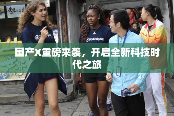 国产X重磅来袭，开启全新科技时代之旅