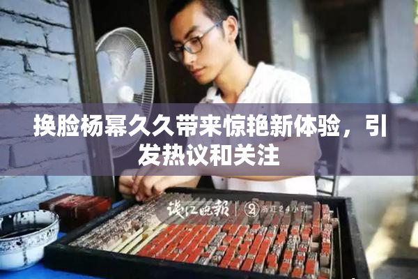 换脸杨幂久久带来惊艳新体验，引发热议和关注
