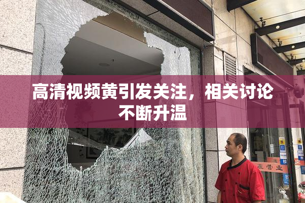 高清视频黄引发关注，相关讨论不断升温