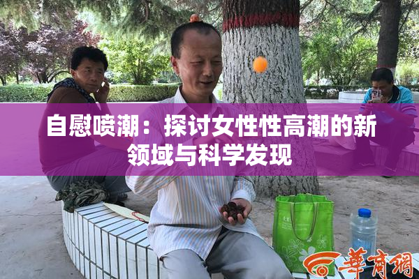 自慰喷潮：探讨女性性高潮的新领域与科学发现