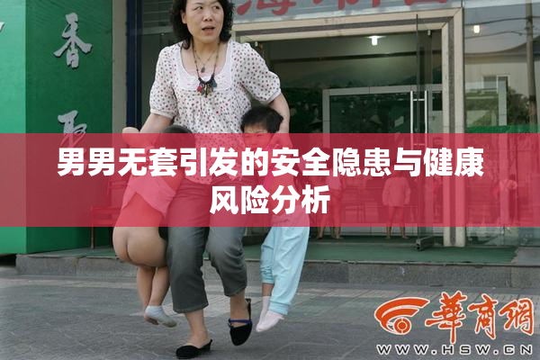 男男无套引发的安全隐患与健康风险分析