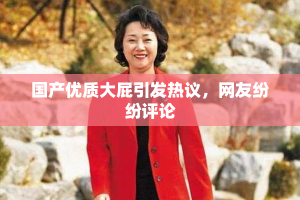 国产优质大屁引发热议，网友纷纷评论