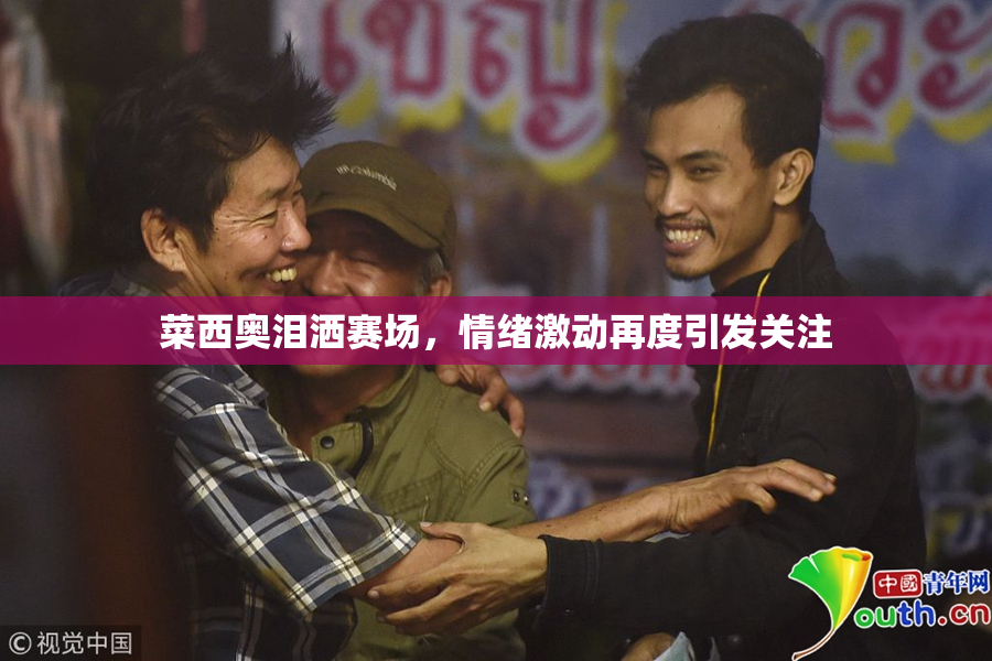 菜西奥泪洒赛场，情绪激动再度引发关注