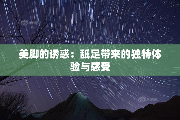 美脚的诱惑：舐足带来的独特体验与感受
