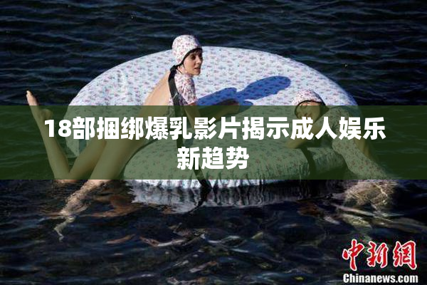 18部捆绑爆乳影片揭示成人娱乐新趋势