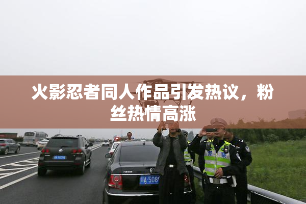 火影忍者同人作品引发热议，粉丝热情高涨