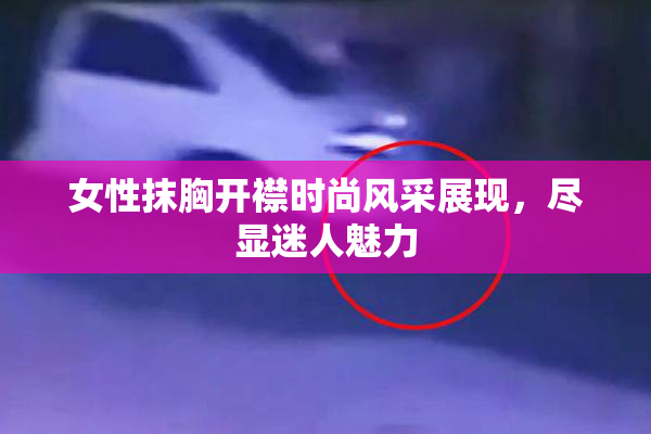 女性抹胸开襟时尚风采展现，尽显迷人魅力