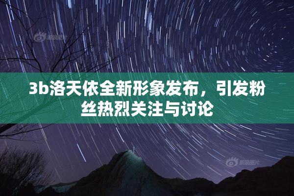 3b洛天依全新形象发布，引发粉丝热烈关注与讨论