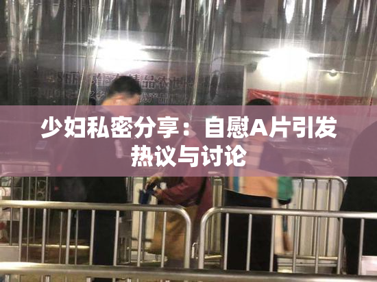 少妇私密分享：自慰A片引发热议与讨论