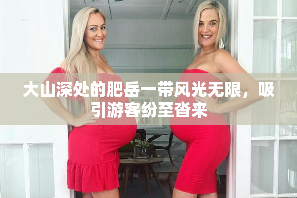 大山深处的肥岳一带风光无限，吸引游客纷至沓来