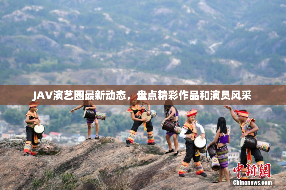 JAV演艺圈最新动态，盘点精彩作品和演员风采