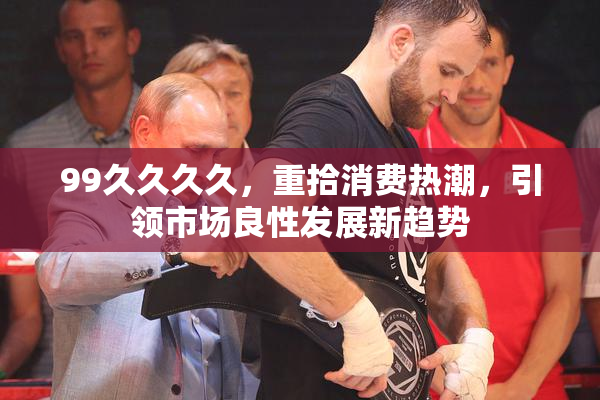 99久久久久，重拾消费热潮，引领市场良性发展新趋势