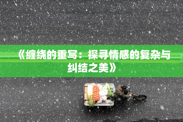 《缠绕的重写：探寻情感的复杂与纠结之美》