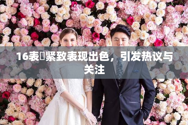 16表妺紧致表现出色，引发热议与关注