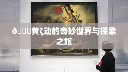 🔞黄ζ动的奇妙世界与探索之旅