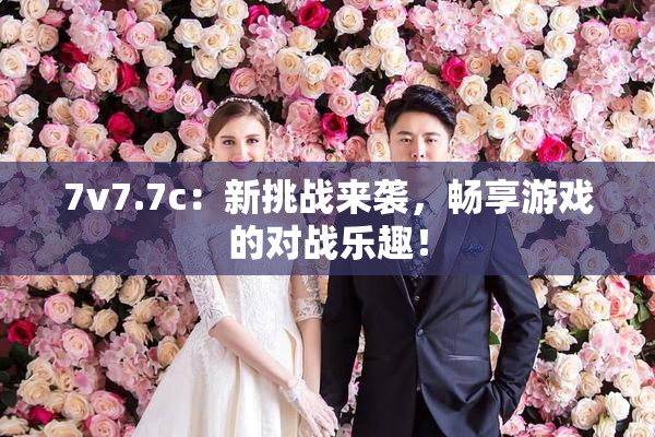 7v7.7c：新挑战来袭，畅享游戏的对战乐趣！