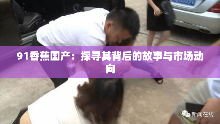 91香蕉国产：探寻其背后的故事与市场动向