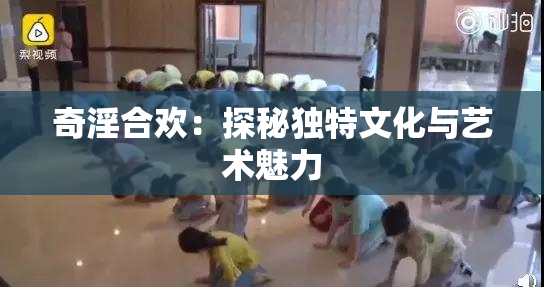 奇淫合欢：探秘独特文化与艺术魅力