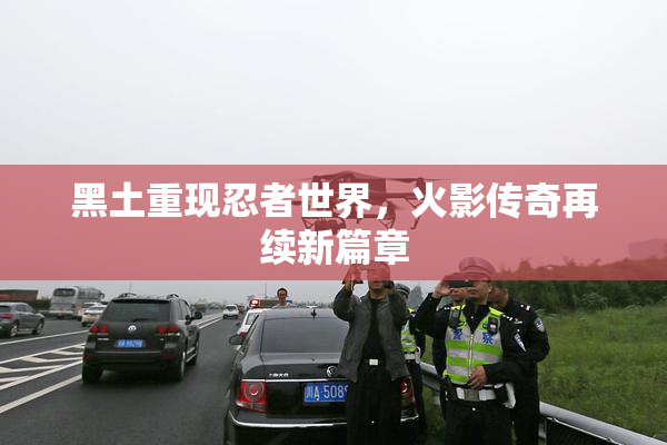 黑土重现忍者世界，火影传奇再续新篇章