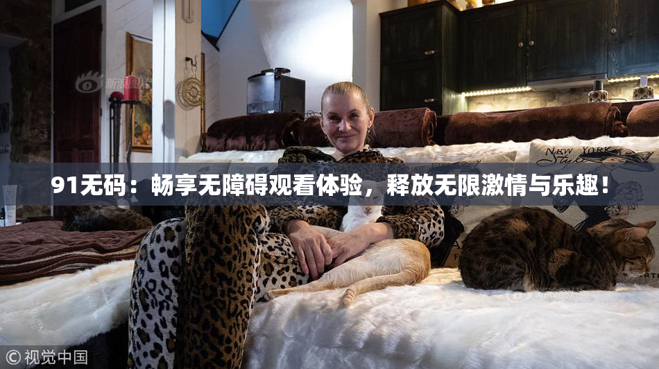 91无码：畅享无障碍观看体验，释放无限激情与乐趣！
