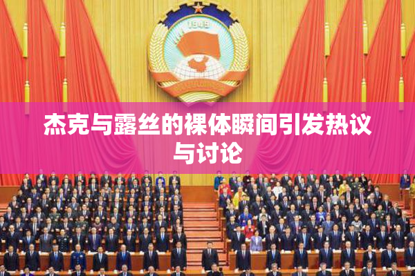 杰克与露丝的裸体瞬间引发热议与讨论