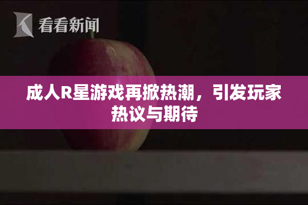 成人R星游戏再掀热潮，引发玩家热议与期待