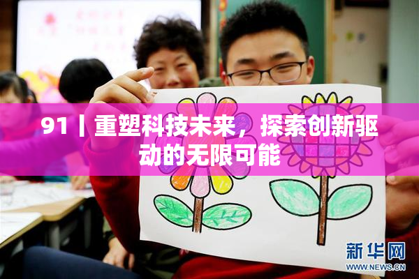 91丨重塑科技未来，探索创新驱动的无限可能