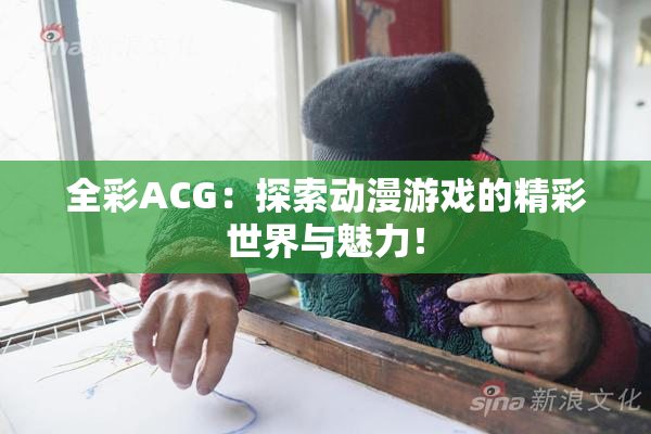全彩ACG：探索动漫游戏的精彩世界与魅力！