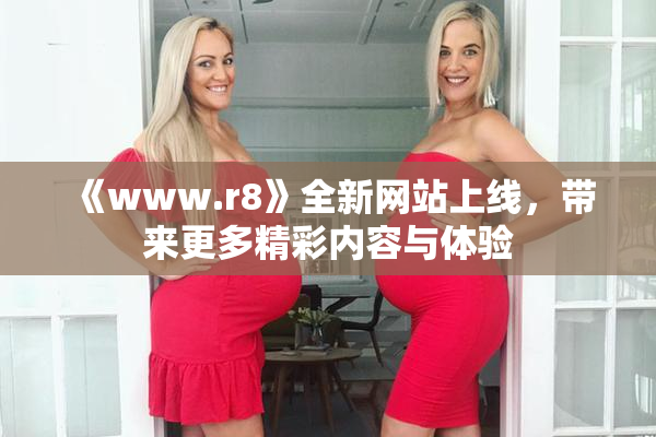 《www.r8》全新网站上线，带来更多精彩内容与体验