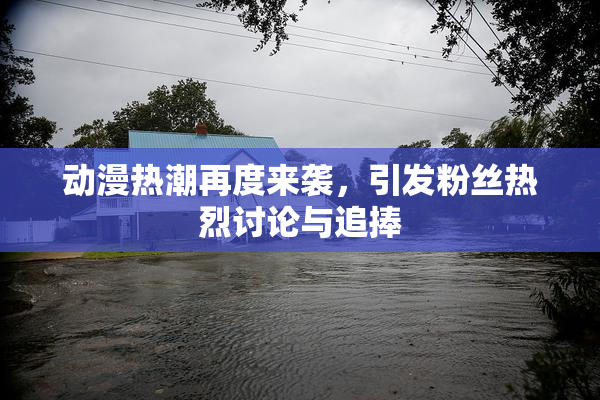 动漫热潮再度来袭，引发粉丝热烈讨论与追捧