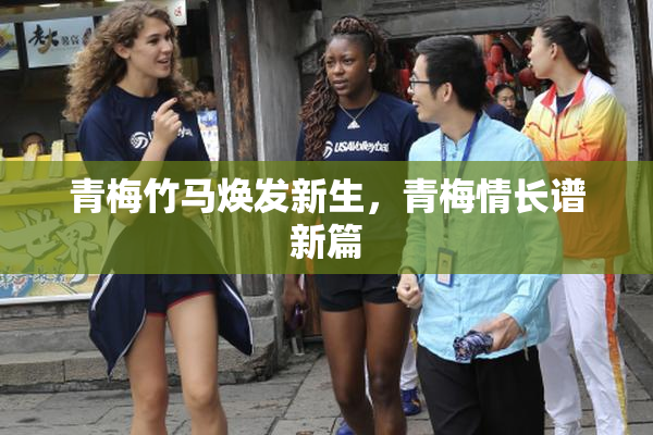 青梅竹马焕发新生，青梅情长谱新篇