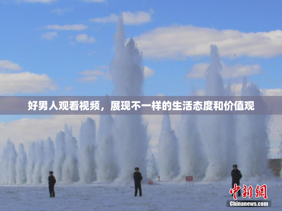 好男人观看视频，展现不一样的生活态度和价值观