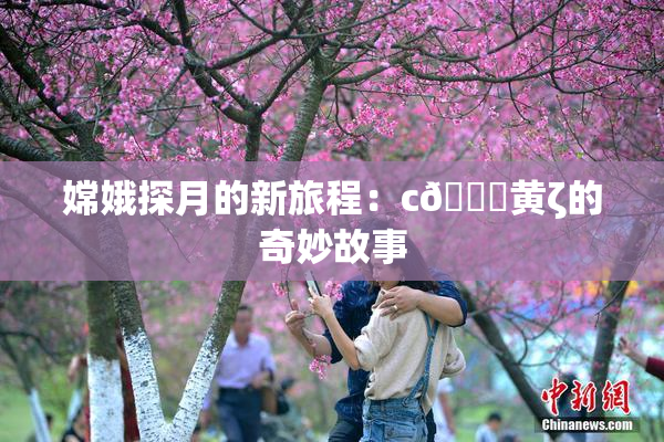 嫦娥探月的新旅程：c🔞黄ζ的奇妙故事