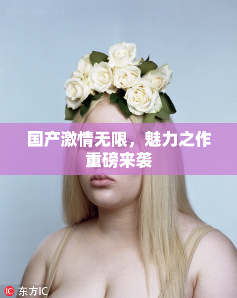 国产激情无限，魅力之作重磅来袭