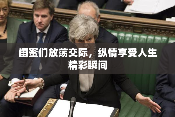 闺蜜们放荡交际，纵情享受人生精彩瞬间