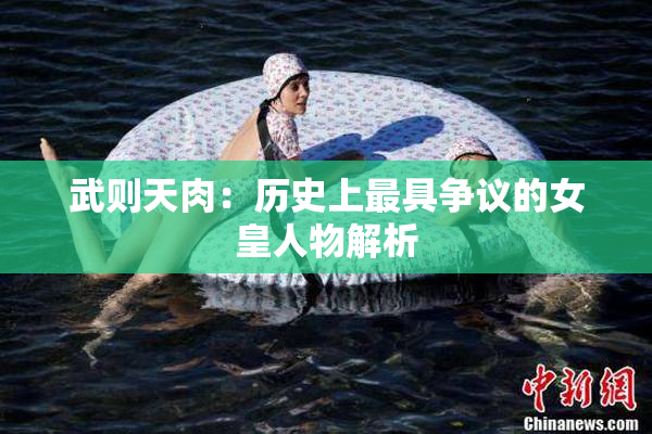 武则天肉：历史上最具争议的女皇人物解析