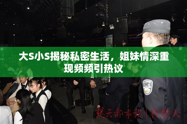 大S小S揭秘私密生活，姐妹情深重现频频引热议