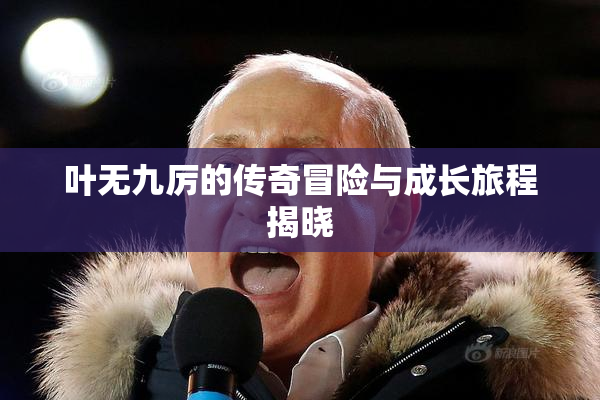 叶无九厉的传奇冒险与成长旅程揭晓