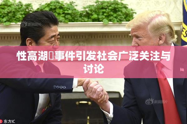 性高湖婬事件引发社会广泛关注与讨论