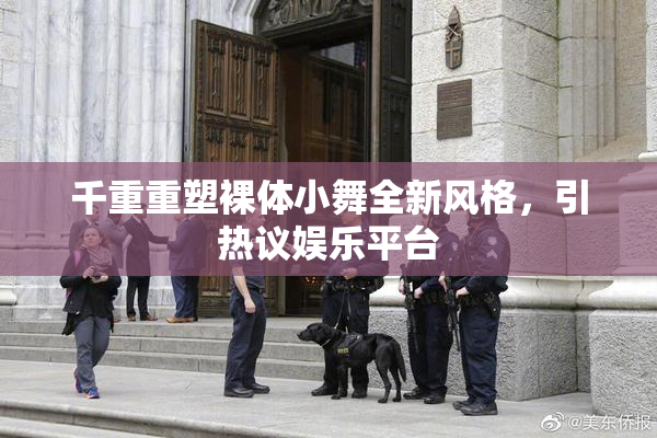 千重重塑裸体小舞全新风格，引热议娱乐平台