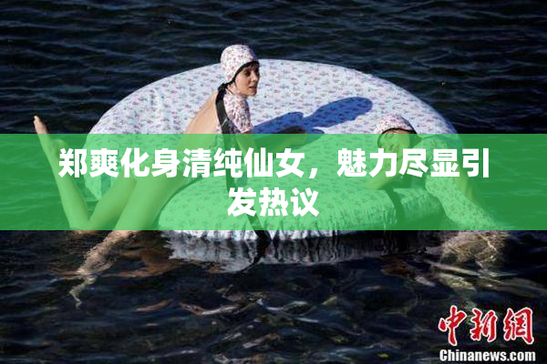 郑爽化身清纯仙女，魅力尽显引发热议