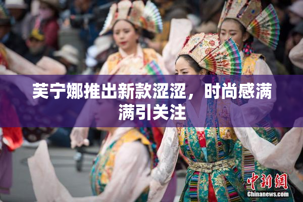 芙宁娜推出新款涩涩，时尚感满满引关注